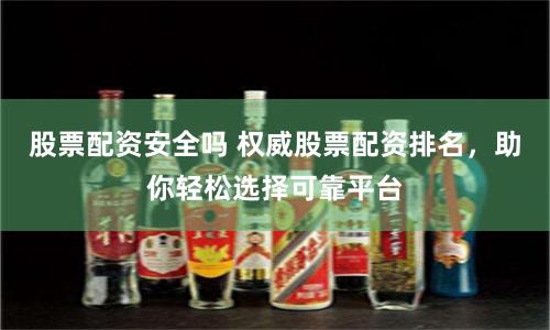 股票配资安全吗 权威股票配资排名，助你轻松选择可靠平台