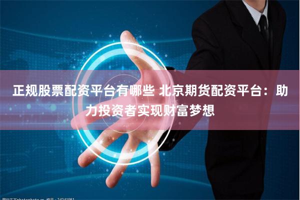 正规股票配资平台有哪些 北京期货配资平台：助力投资者实现财富梦想