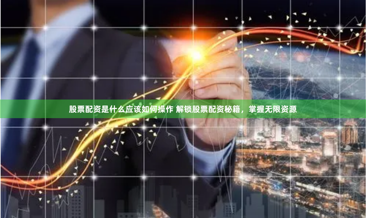 股票配资是什么应该如何操作 解锁股票配资秘籍，掌握无限资源