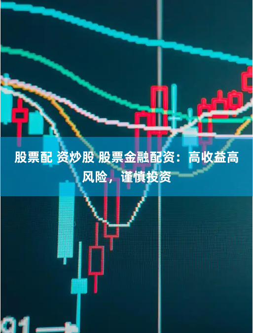 股票配 资炒股 股票金融配资：高收益高风险，谨慎投资