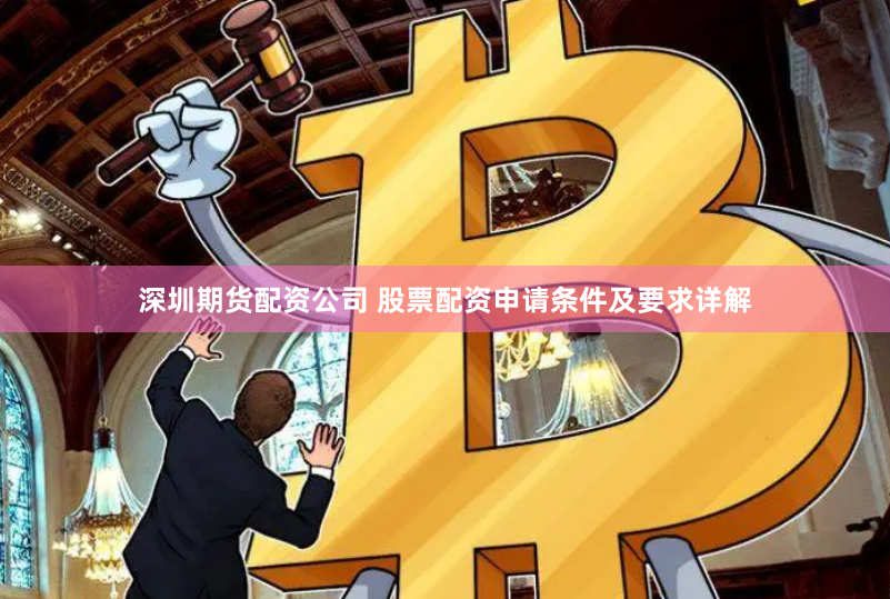 深圳期货配资公司 股票配资申请条件及要求详解