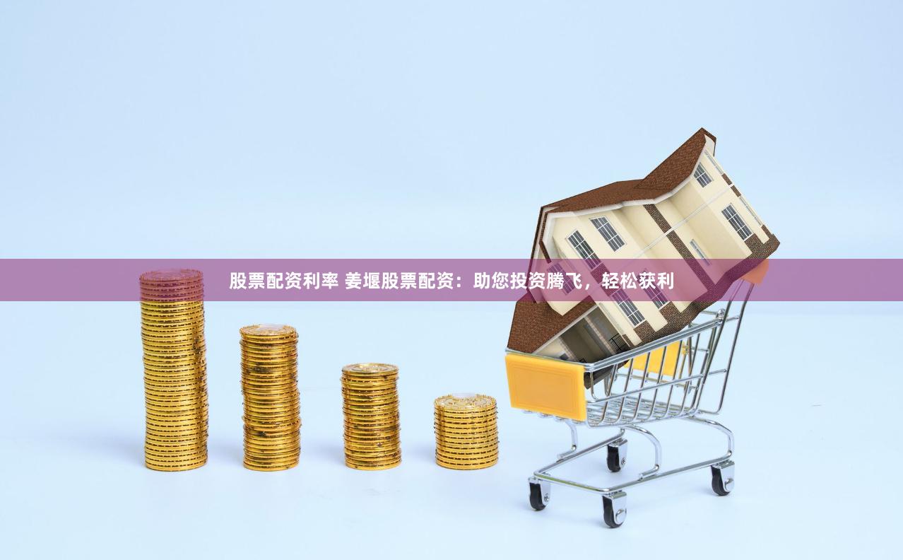 股票配资利率 姜堰股票配资：助您投资腾飞，轻松获利