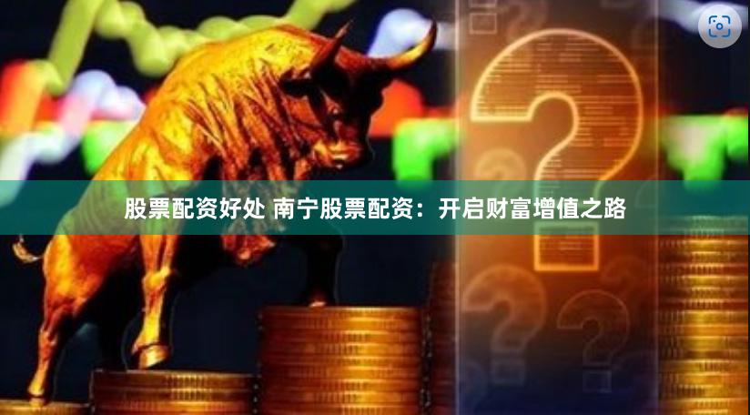 股票配资好处 南宁股票配资：开启财富增值之路
