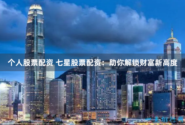 个人股票配资 七星股票配资：助你解锁财富新高度