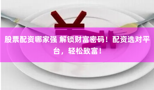 股票配资哪家强 解锁财富密码！配资选对平台，轻松致富！
