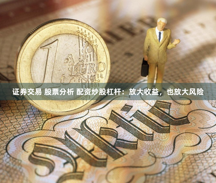 证券交易 股票分析 配资炒股杠杆：放大收益，也放大风险