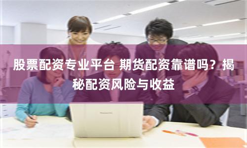 股票配资专业平台 期货配资靠谱吗？揭秘配资风险与收益