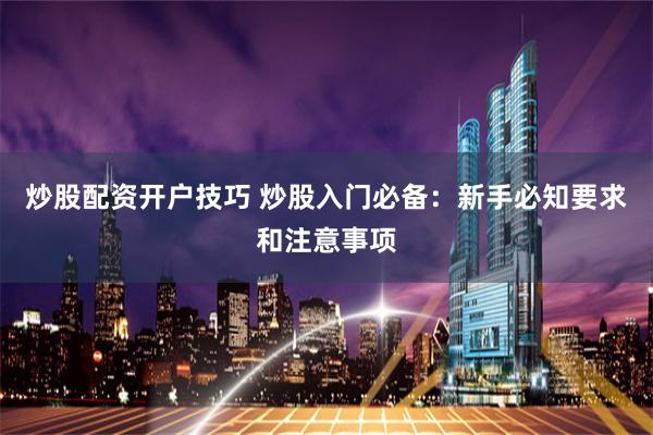 炒股配资开户技巧 炒股入门必备：新手必知要求和注意事项