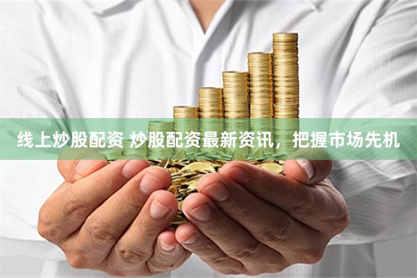 线上炒股配资 炒股配资最新资讯，把握市场先机