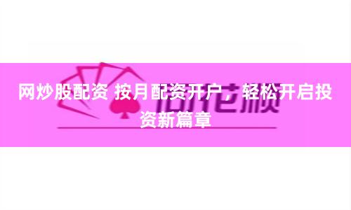 网炒股配资 按月配资开户，轻松开启投资新篇章