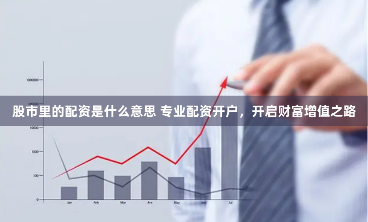 股市里的配资是什么意思 专业配资开户，开启财富增值之路
