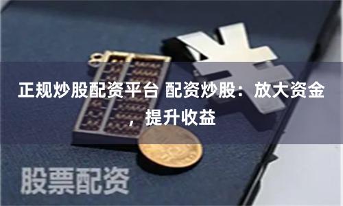 正规炒股配资平台 配资炒股：放大资金，提升收益