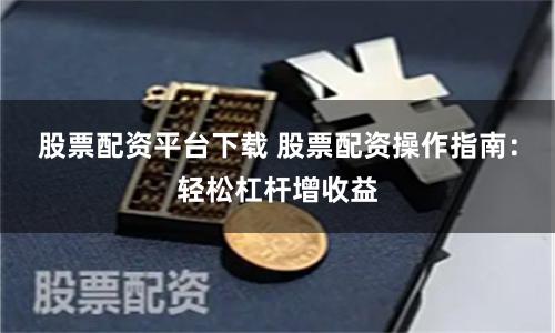 股票配资平台下载 股票配资操作指南：轻松杠杆增收益