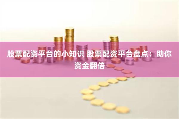 股票配资平台的小知识 股票配资平台盘点：助你资金翻倍