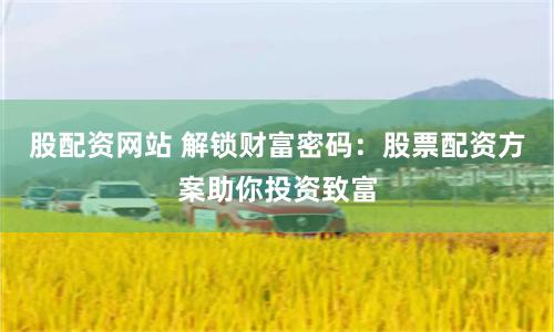 股配资网站 解锁财富密码：股票配资方案助你投资致富