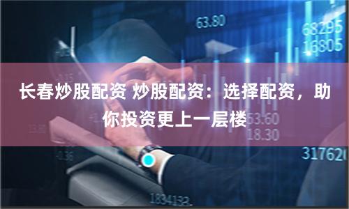 长春炒股配资 炒股配资：选择配资，助你投资更上一层楼