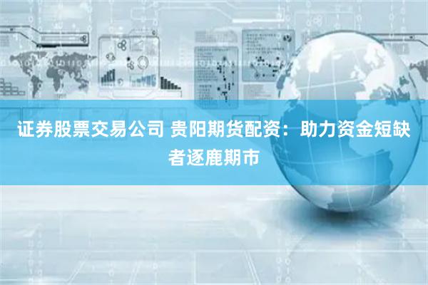 证券股票交易公司 贵阳期货配资：助力资金短缺者逐鹿期市