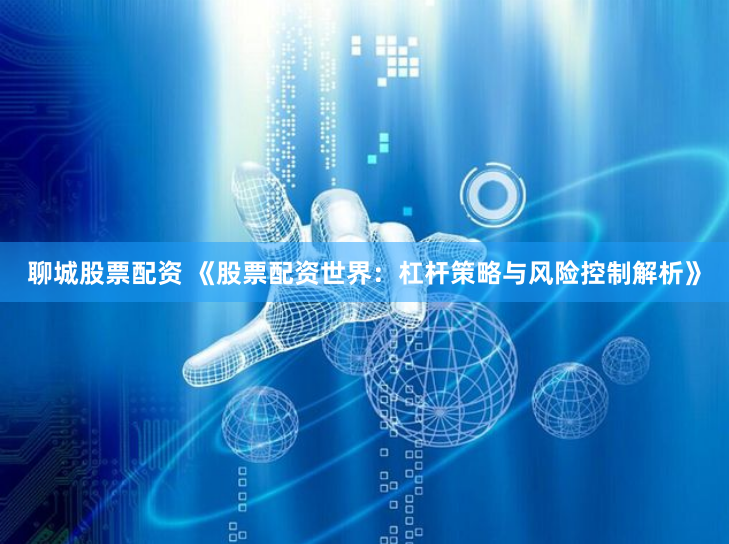 聊城股票配资 《股票配资世界：杠杆策略与风险控制解析》