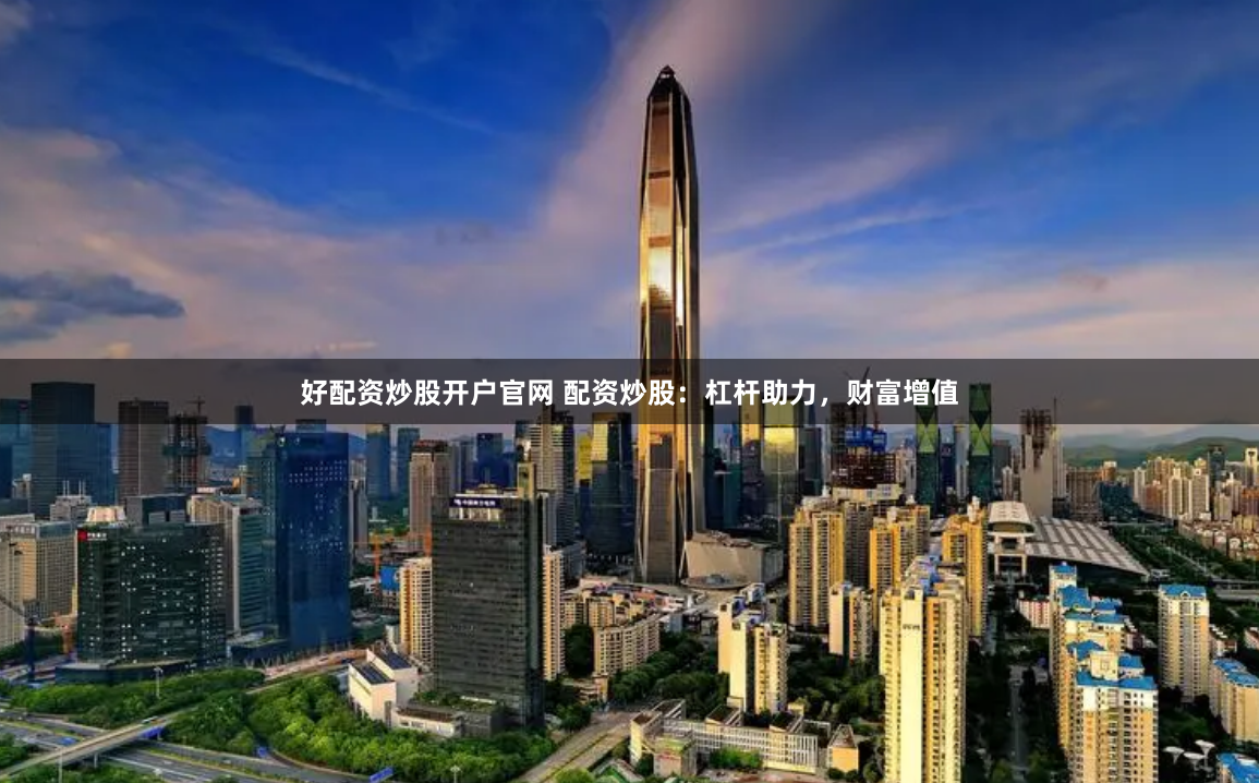 好配资炒股开户官网 配资炒股：杠杆助力，财富增值
