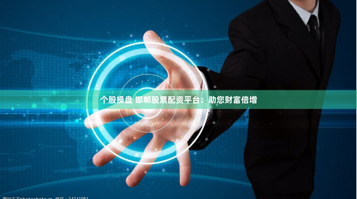 个股操盘 邯郸股票配资平台：助您财富倍增