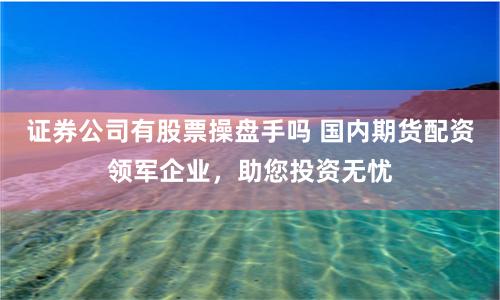 证券公司有股票操盘手吗 国内期货配资领军企业，助您投资无忧