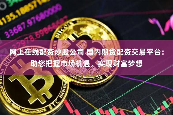 网上在线配资炒股公司 国内期货配资交易平台：助您把握市场机遇，实现财富梦想