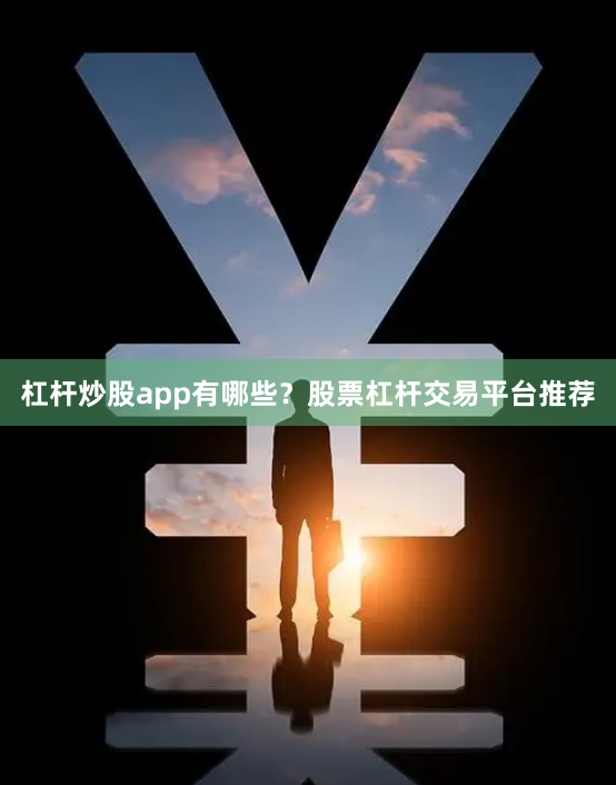 杠杆炒股app有哪些？股票杠杆交易平台推荐