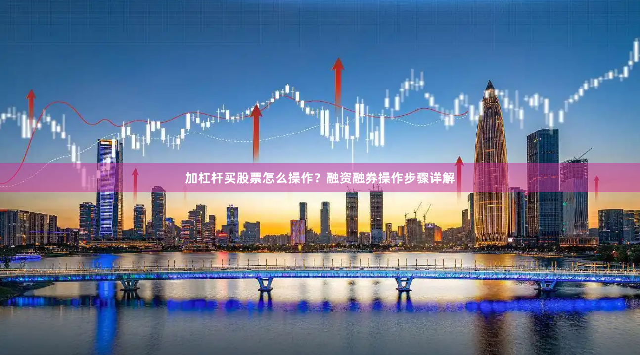 加杠杆买股票怎么操作？融资融券操作步骤详解