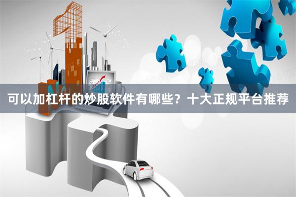 可以加杠杆的炒股软件有哪些？十大正规平台推荐