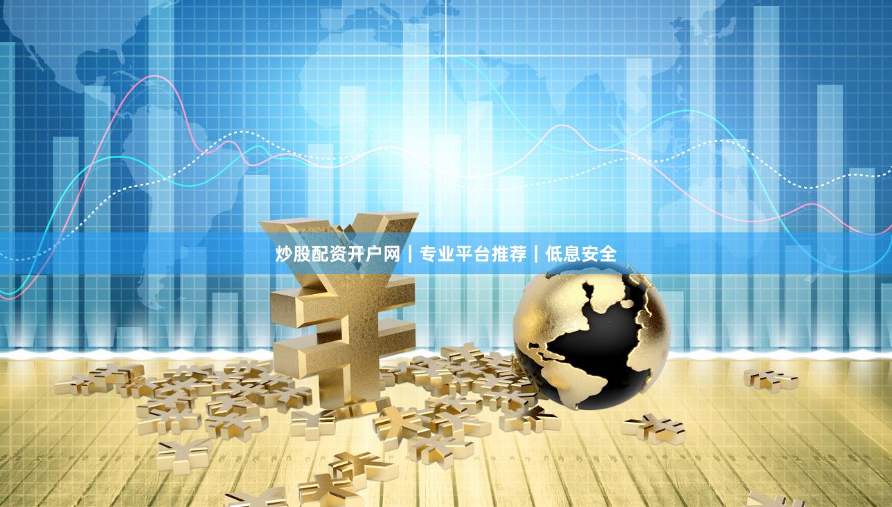 炒股配资开户网｜专业平台推荐｜低息安全