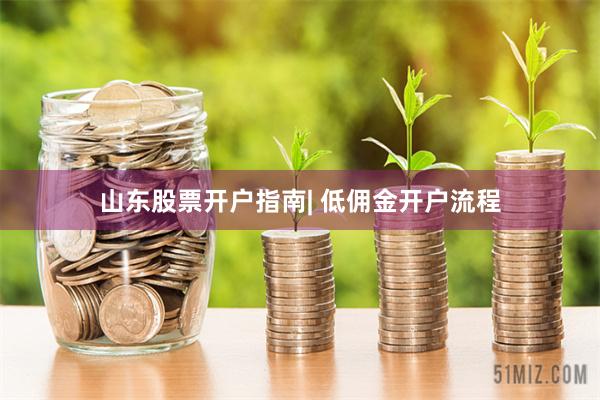 山东股票开户指南| 低佣金开户流程