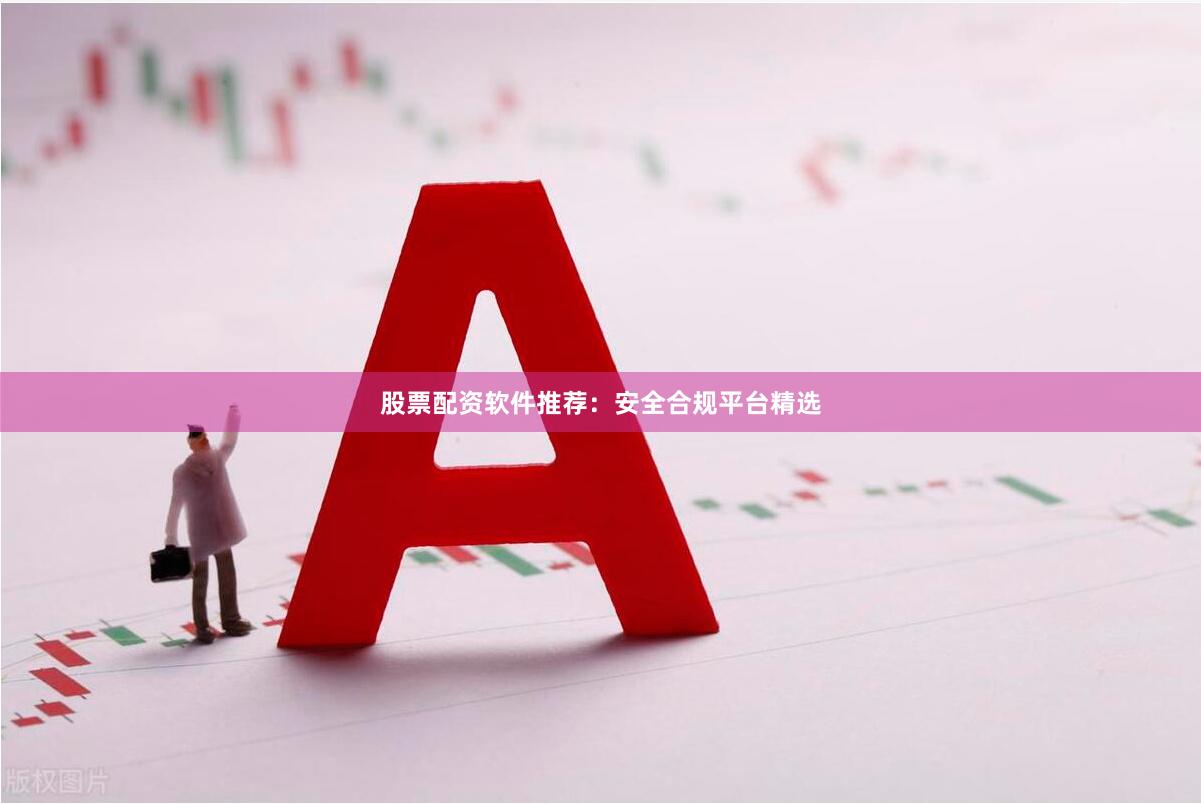 股票配资软件推荐：安全合规平台精选