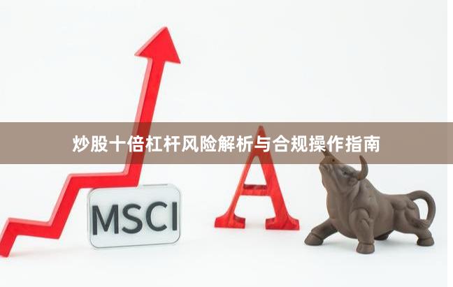 炒股十倍杠杆风险解析与合规操作指南