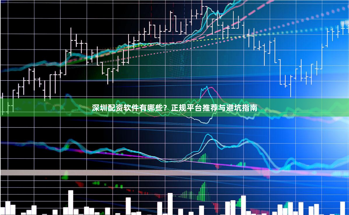 深圳配资软件有哪些？正规平台推荐与避坑指南
