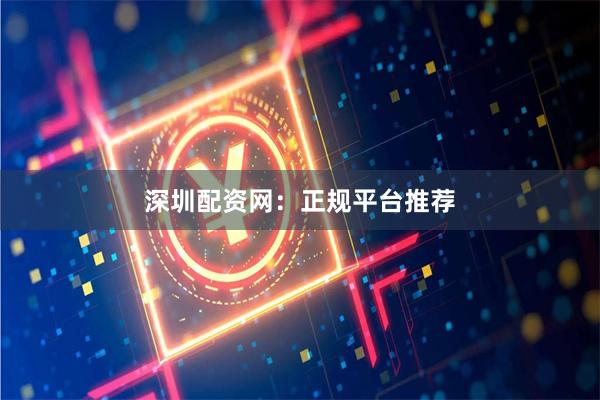 深圳配资网：正规平台推荐