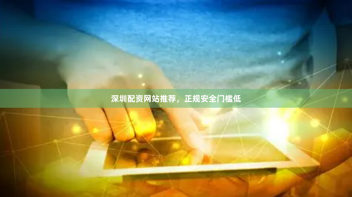 深圳配资网站推荐，正规安全门槛低