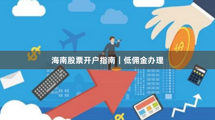 海南股票开户指南｜低佣金办理