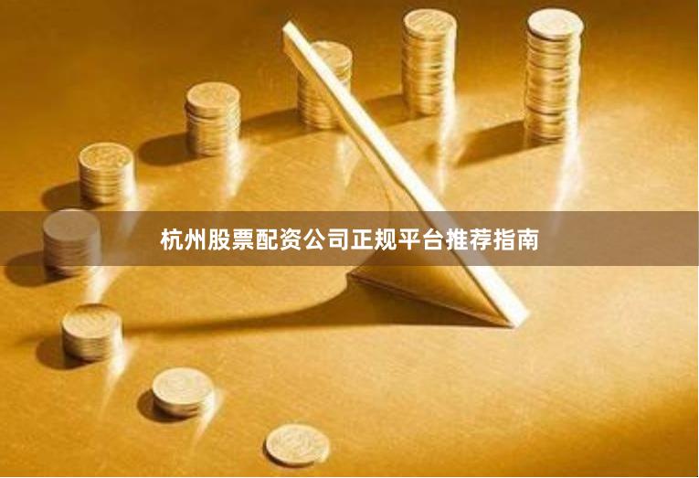 杭州股票配资公司正规平台推荐指南