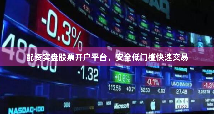 配资实盘股票开户平台，安全低门槛快速交易