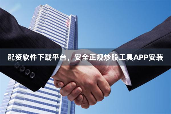 配资软件下载平台，安全正规炒股工具APP安装