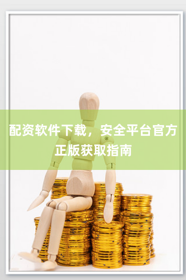 配资软件下载，安全平台官方正版获取指南
